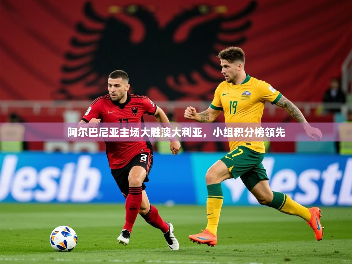 2026 完美体育官方阿尔巴尼亚主场大胜澳大利亚，小组积分榜领先  第2张