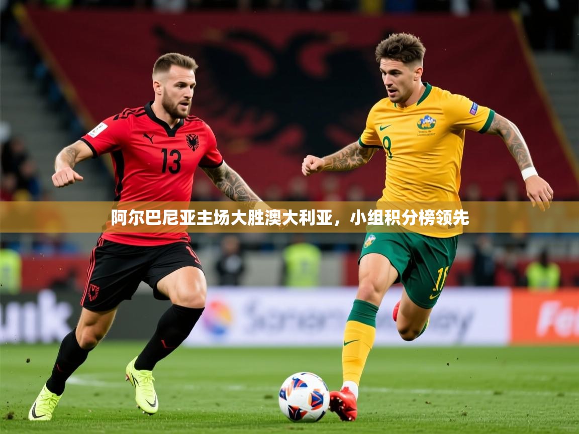 2026 完美体育官方阿尔巴尼亚主场大胜澳大利亚，小组积分榜领先  第3张