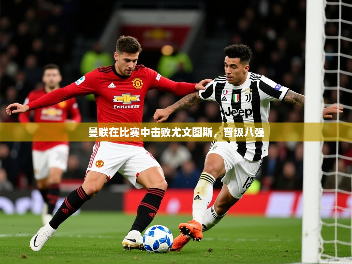 2026 完美体育官方曼联在比赛中击败尤文图斯,晋级八强 第2张